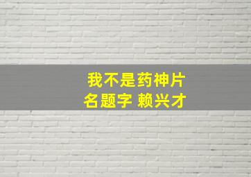 我不是药神片名题字 赖兴才